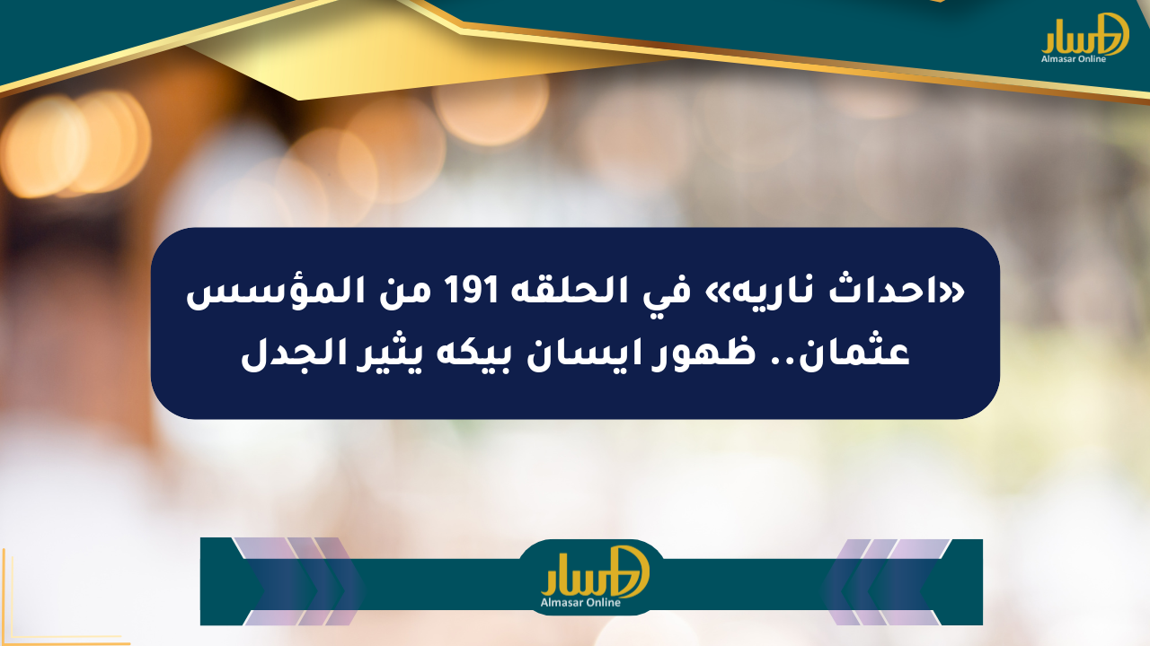 «أحداث نارية» في الحلقة 191 من المؤسس عثمان.. ظهور إيسان بيكه يثير الجدل
